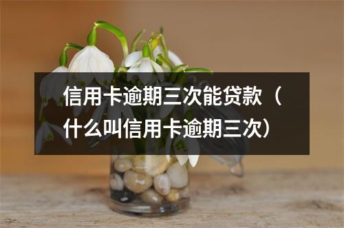 信用卡逾期三次能贷款(什么叫信用卡逾期三次)