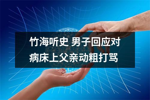 竹海听史 男子回应对病床上父亲动粗打骂