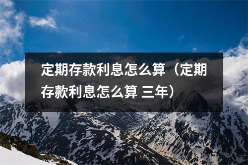 定期存款利息怎么算（定期存款利息怎么算 三年）