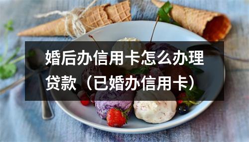 婚后办信用卡怎么办理贷款（已婚办信用卡）