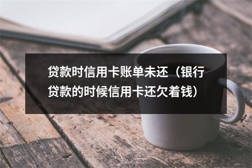 贷款时信用卡账单未还（银行贷款的时候信用卡还欠着钱）