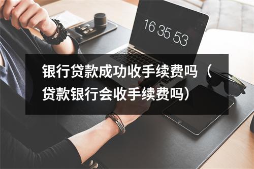 银行贷款成功收手续费吗（贷款银行会收手续费吗）
