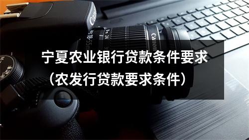宁夏农业银行贷款条件要求（农发行贷款要求条件）