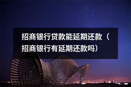 招商银行贷款能延期还款（招商银行有延期还款吗）