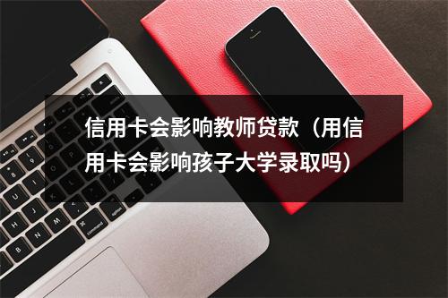 信用卡会影响教师贷款（用信用卡会影响孩子大学录取吗）