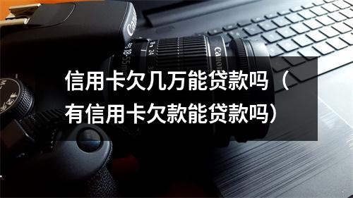 信用卡欠几万能贷款吗（有信用卡欠款能贷款吗）