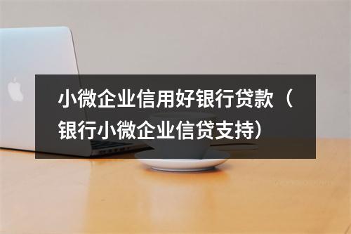 小微企业信用好银行贷款(银行小微企业信贷支持)