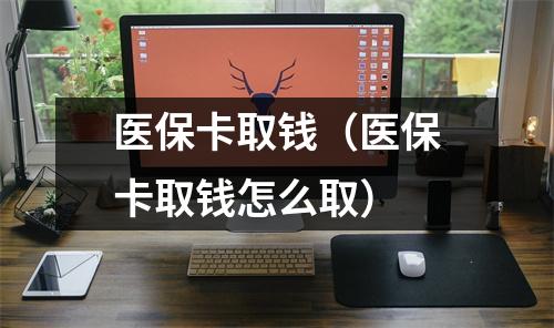 医保卡取钱（医保卡取钱怎么取）