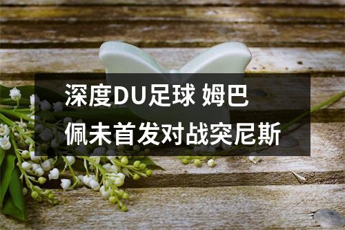 深度DU足球 姆巴佩未首发对战突尼斯