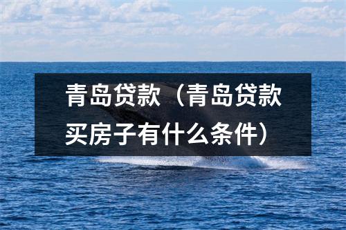青岛贷款（青岛贷款买房子有什么条件）
