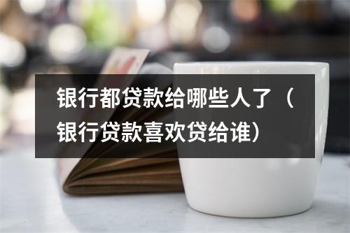 银行都贷款给哪些人了（银行贷款喜欢贷给谁）