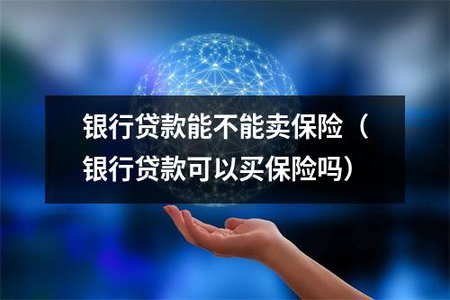 银行贷款能不能卖保险(银行贷款可以买保险吗)