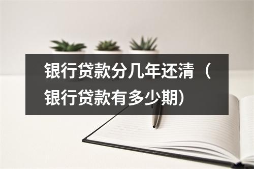 银行贷款分几年还清（银行贷款有多少期）