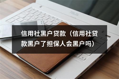 信用社黑户贷款（信用社贷款黑户了担保人会黑户吗）