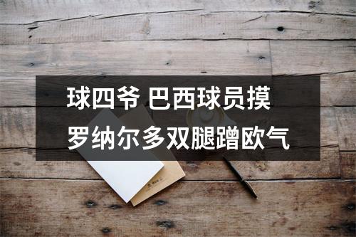 球四爷 巴西球员摸罗纳尔多双腿蹭欧气