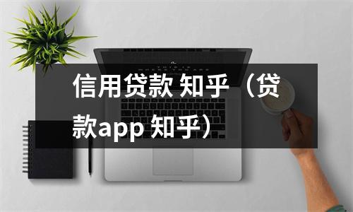 信用贷款 知乎（贷款app 知乎）