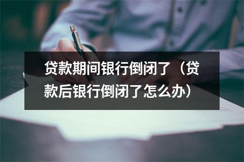 贷款期间银行倒闭了(贷款后银行倒闭了怎么办)