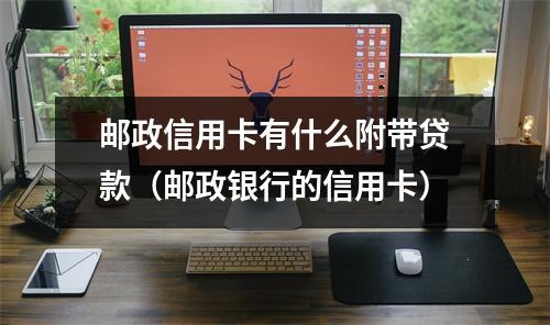 邮政信用卡有什么附带贷款（邮政银行的信用卡）