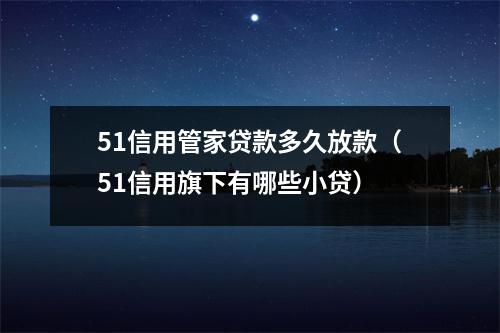 51信用管家贷款多久放款（51信用旗下有哪些小贷）