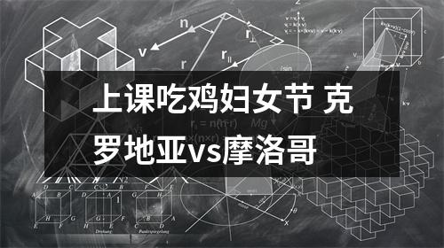 上课吃鸡妇女节 克罗地亚vs摩洛哥