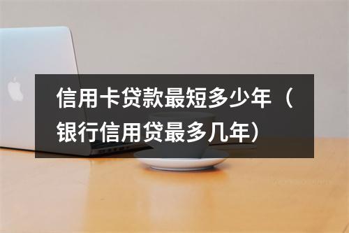 信用卡贷款最短多少年（银行信用贷最多几年）