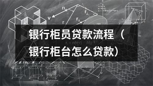 银行柜员贷款流程（银行柜台怎么贷款）