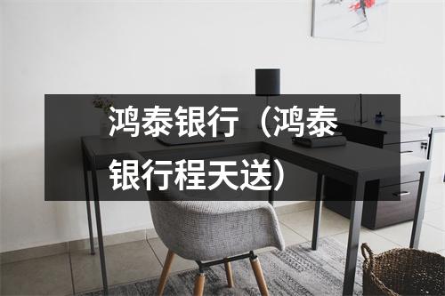 鸿泰银行（鸿泰银行程天送）