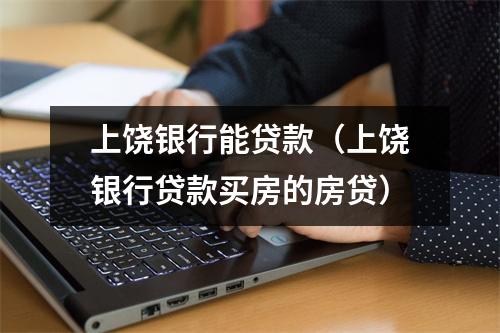 上饶银行能贷款（上饶银行贷款买房的房贷）
