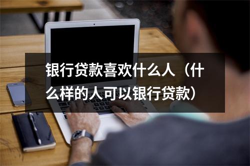 银行贷款喜欢什么人（什么样的人可以银行贷款）