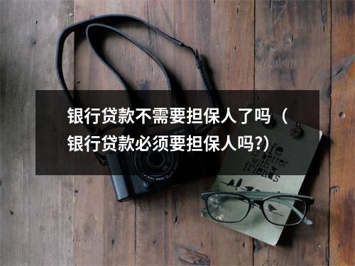 银行贷款不需要担保人了吗（银行贷款必须要担保人吗?）