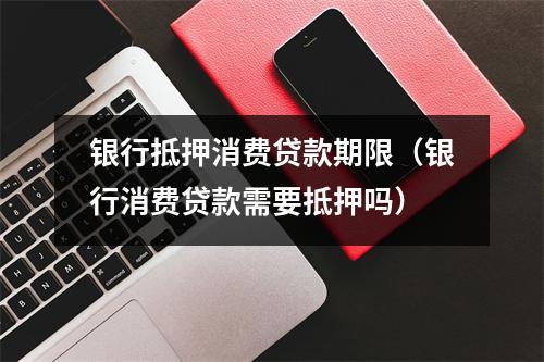 银行抵押消费贷款期限（银行消费贷款需要抵押吗）