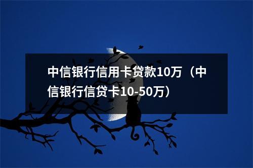 中信银行信用卡贷款10万(中信银行信贷卡10-50万)