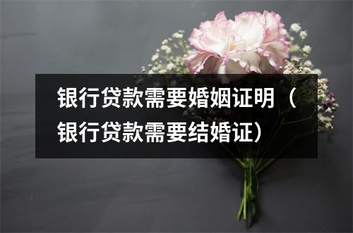 银行贷款需要婚姻证明（银行贷款需要结婚证）