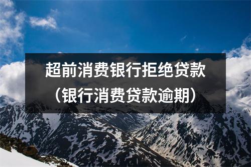 超前消费银行拒绝贷款（银行消费贷款逾期）