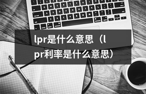 lpr是什么意思（lpr利率是什么意思）