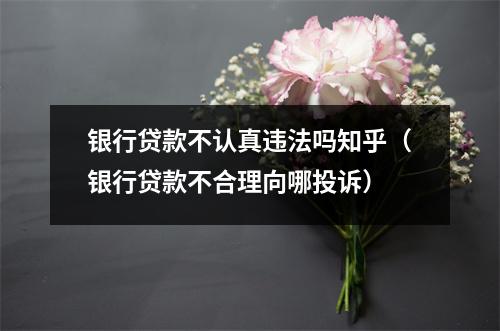 银行贷款不认真违法吗知乎（银行贷款不合理向哪投诉）