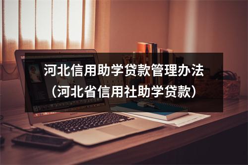 河北信用助学贷款管理办法（河北省信用社助学贷款）
