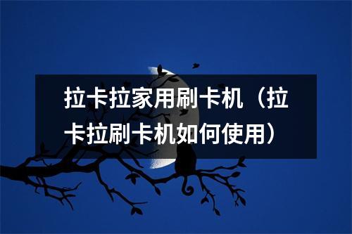 拉卡拉家用刷卡机（拉卡拉刷卡机如何使用）