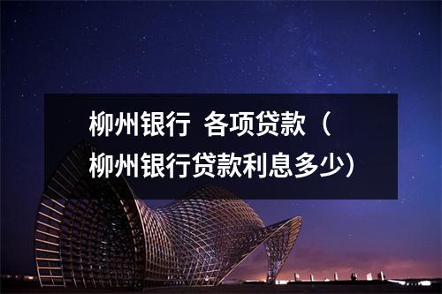 柳州银行  各项贷款（柳州银行贷款利息多少）
