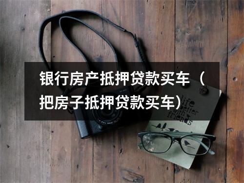 银行房产抵押贷款买车(把房子抵押贷款买车)