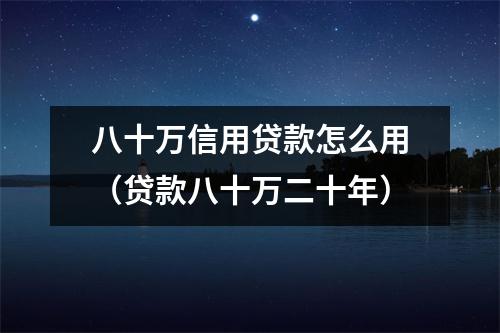 八十万信用贷款怎么用（贷款八十万二十年）
