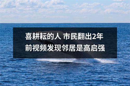 喜耕耘的人 市民翻出2年前视频发现邻居是高启强