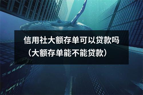 信用社大额存单可以贷款吗（大额存单能不能贷款）