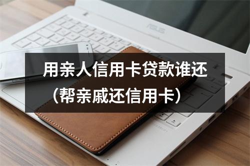用亲人信用卡贷款谁还(帮亲戚还信用卡)