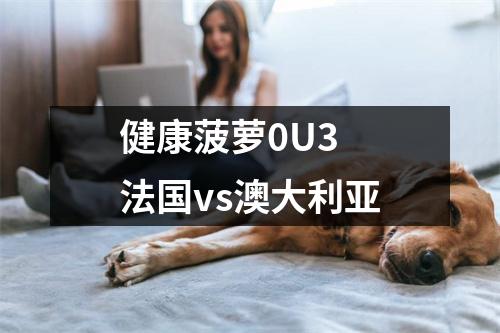 健康菠萝0U3 法国vs澳大利亚