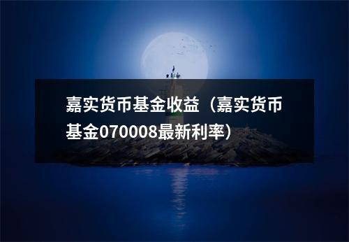 嘉实货币基金收益(嘉实货币基金070008最新利率)