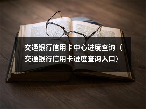 交通银行信用卡中心进度查询（交通银行信用卡进度查询入口）