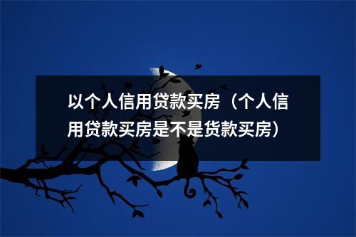 以个人信用贷款买房（个人信用贷款买房是不是货款买房）