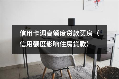 信用卡调高额度贷款买房（信用额度影响住房贷款）