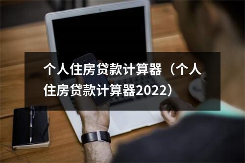 个人住房贷款计算器（个人住房贷款计算器2022）